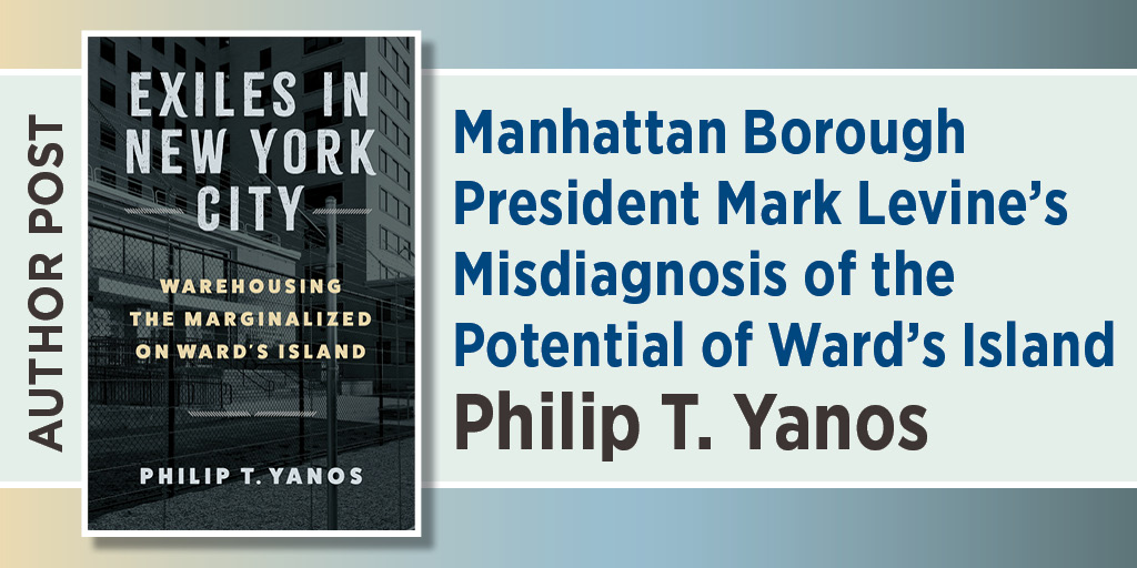 Graphic for Author Post: Manhattan Borough President Mark Levine’s Misdiagnosis of the Potential of Ward’s Island by Philip T. Yanos. It includes the book cover of Exiles in New York City: Warehousing the Marginalized on Ward's Island.