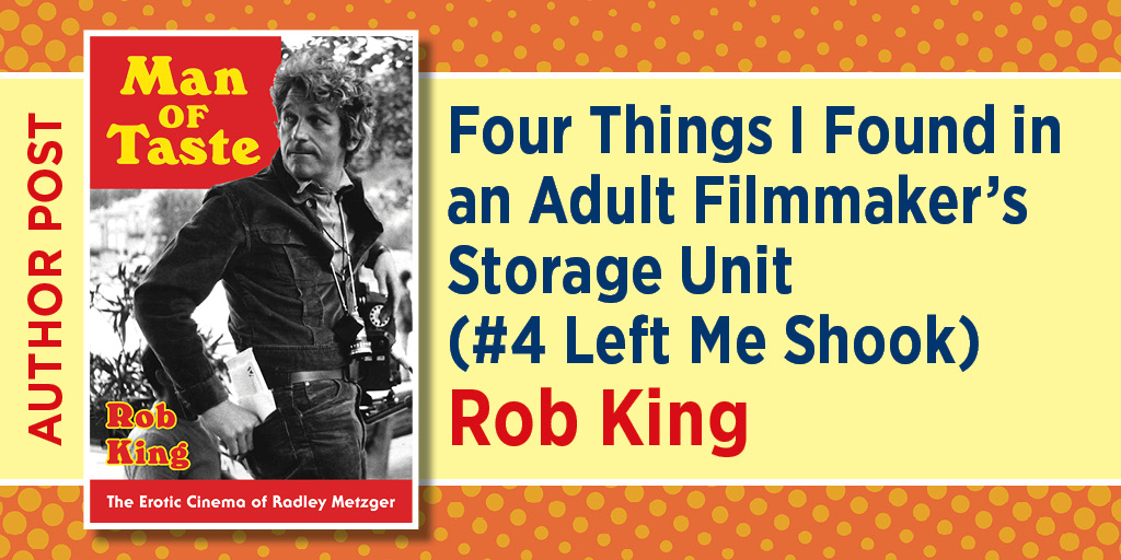 Author Post. Four Things I Found in an Adult Filmmaker’s Storage Unit (#4 Left Me Shook). Rob King. Includes the cover image to Man of Taste: The Erotic Cinema of Radley Metzger. Rob King