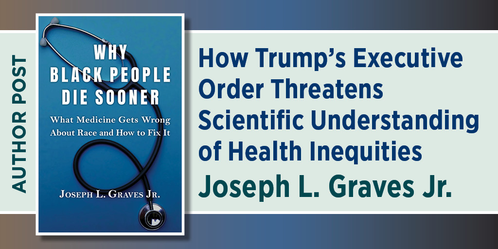 Author Post: How Trump’s Executive Order Threatens Scientific Understanding of Health Inequities. Joseph L. Graves Jr. It includes the cover of Why Black People Die Sooner: What Medicine Gets Wrong About Race and How to Fix it.
