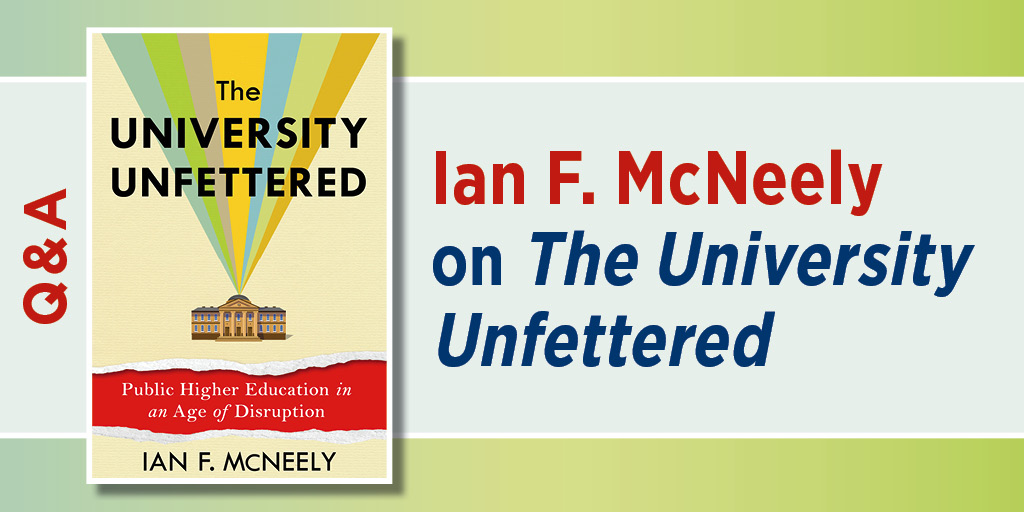 Q&A: Ian F. McNeely on The University Unfettered. The graphic includes the cover of The University Unfettered: Public Higher Education in an Age of Disruption.