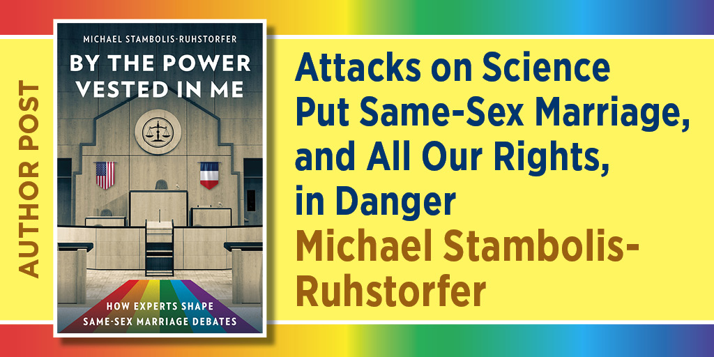 Blog graphic for Author Post. Attacks on Science Put Same-Sex Marriage, and All Our Rights, in Danger. Michael Stambolis-Ruhstorfer. It includes the cover to By The Power Vested in Me.