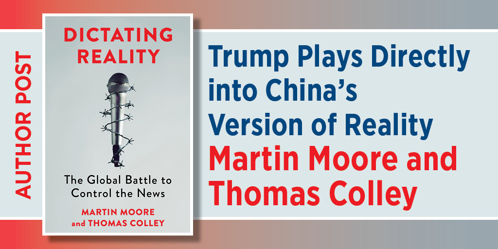 Blog graphic for Author Post" Trump Plays Directly into China’s Version of Reality. By Thomas Colley and Martin Moore. It includes the cover of Dictating Reality The Global Battle to: Control the News.