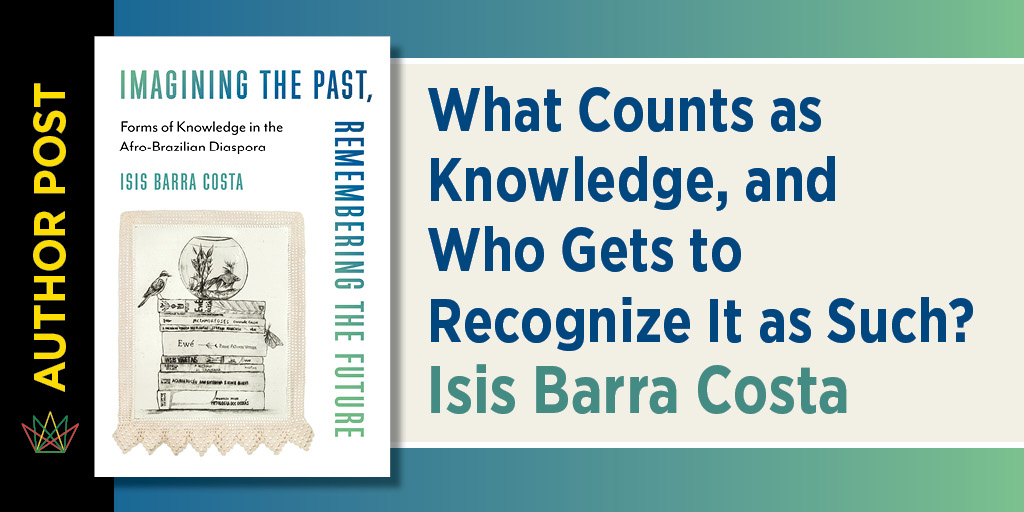 Featured graphic for an article by Isis Barra Costa titled “What Counts as Knowledge, and Who Gets to Recognize It as Such?” featuring the book Imagining the Past, Remembering the Future.