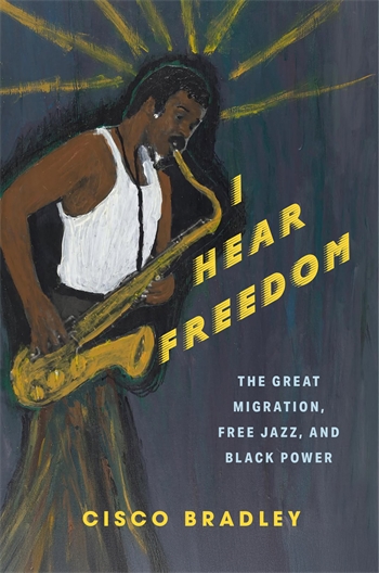 I Hear Freedom: The Great Migration, Free Jazz, and Black Power book cover. Painted illustration of a Black saxophonist against a dark background with yellow rays. Yellow and white title text across center; author Cisco Bradley at bottom.